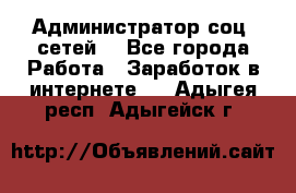 Администратор соц. сетей: - Все города Работа » Заработок в интернете   . Адыгея респ.,Адыгейск г.